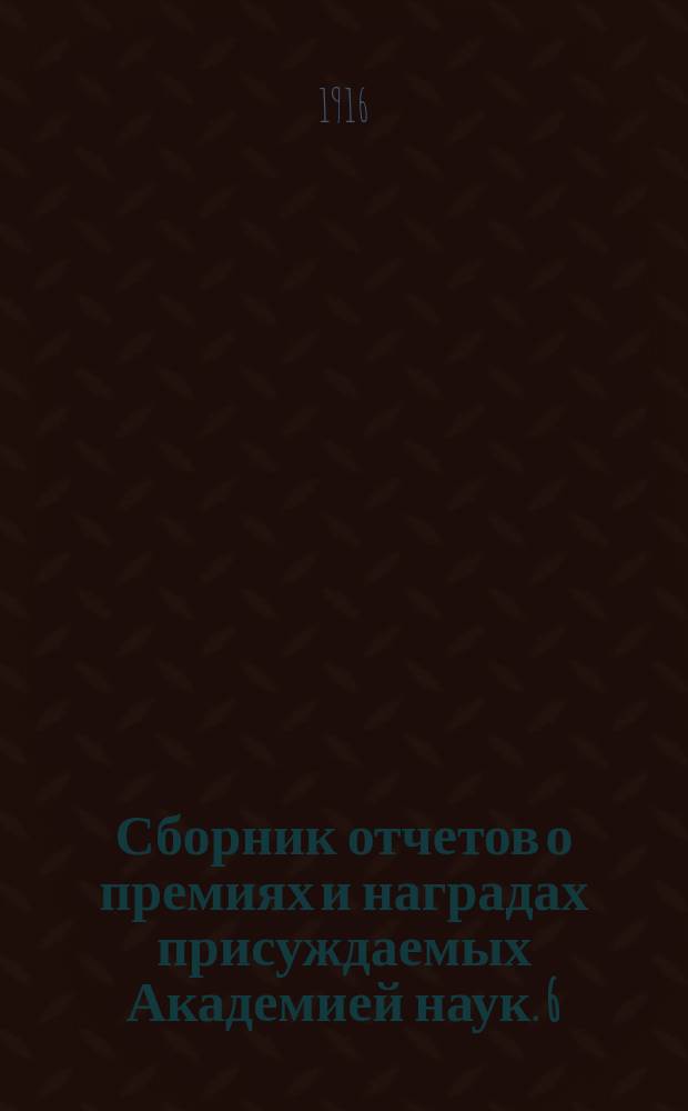 Сборник отчетов о премиях и наградах присуждаемых Академией наук. 6 : Отчеты за 1911 год