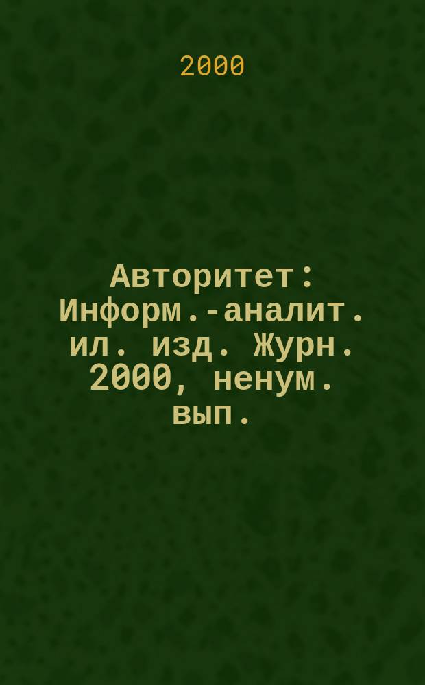Авторитет : Информ.-аналит. ил. изд. Журн. 2000, ненум. вып.