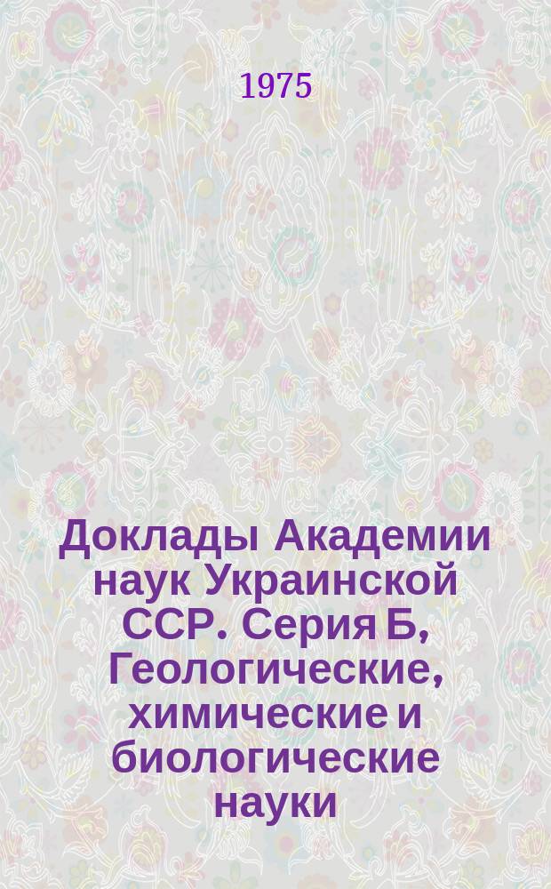 Доклады Академии наук Украинской ССР. Серия Б, Геологические, химические и биологические науки : Науч. журн. Президиума АН УССР
