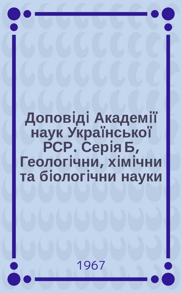 Доповiдi Академiï наук Украïнськоï РСР. Серiя Б, Геологiчни, хiмiчни та бiологiчни науки : Наук. журн. Презiдiï АН УРСР