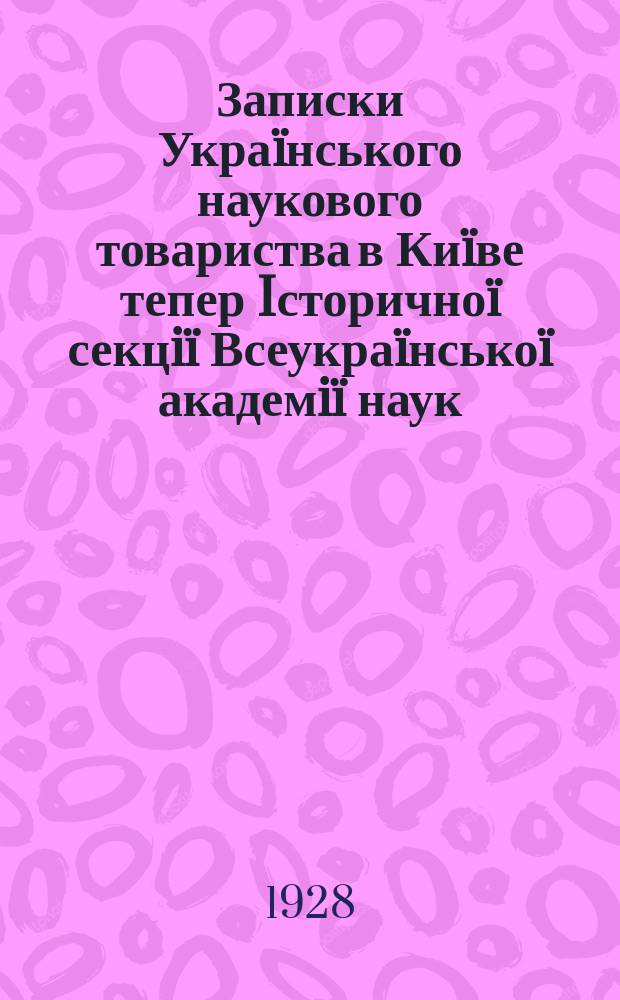 Записки Укра&iuml;нського наукового товариства в Ки&iuml;ве тепер Iсторично&iuml; секцi&iuml; Всеукра&iuml;нсько&iuml; академi&iuml; наук. Т.28 : Науковий збiрник за рiк 1928