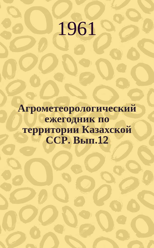 Агрометеорологический ежегодник по территории Казахской ССР. Вып.12