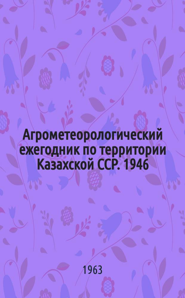Агрометеорологический ежегодник по территории Казахской ССР. 1946/1952 : (Семипалатинская, Восточно-Казахстанская, Талды-Курганская и Алма-Атинская области)