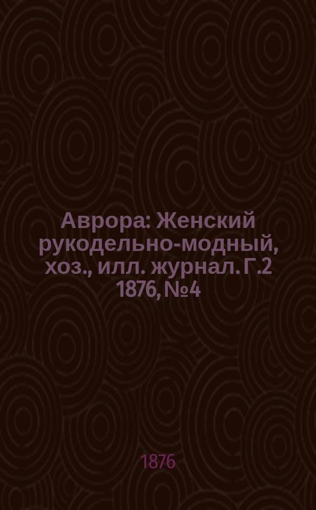 Аврора : Женский рукодельно-модный, хоз., илл. журнал. [Г.2] 1876, №4