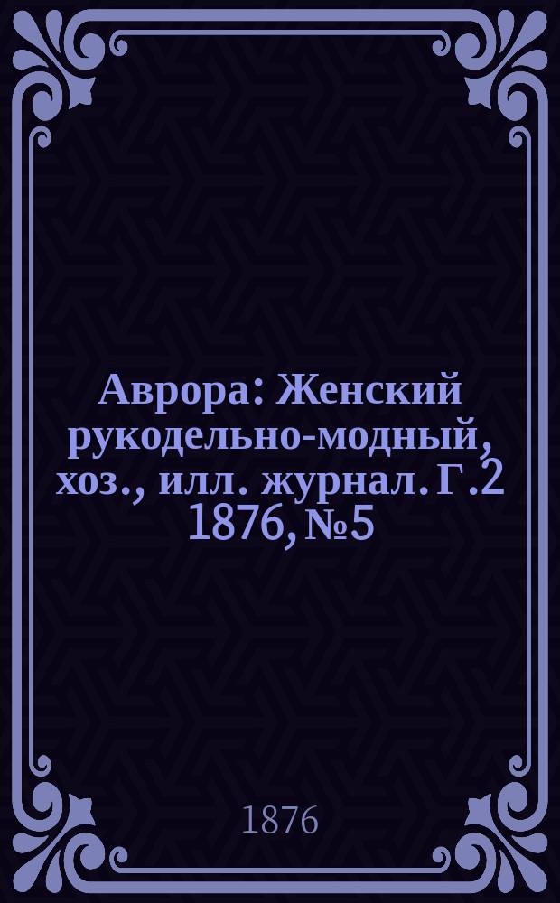 Аврора : Женский рукодельно-модный, хоз., илл. журнал. [Г.2] 1876, №5