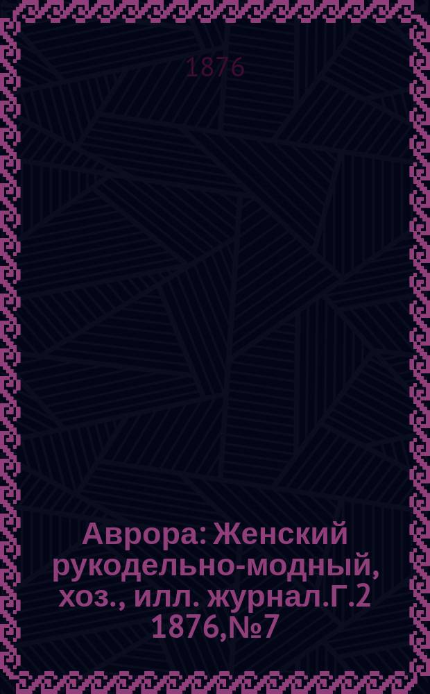 Аврора : Женский рукодельно-модный, хоз., илл. журнал. [Г.2] 1876, №7