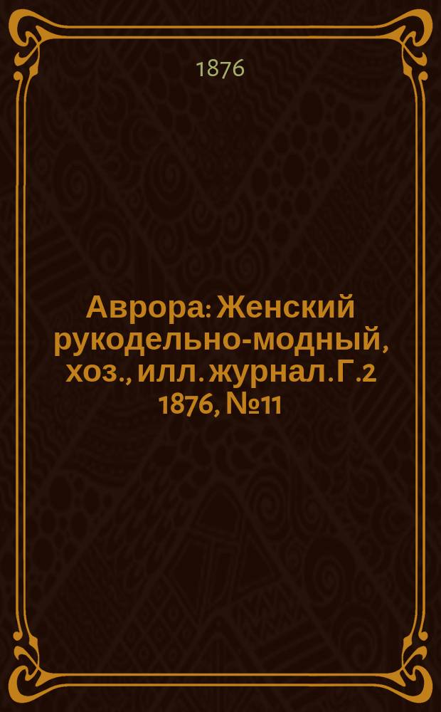 Аврора : Женский рукодельно-модный, хоз., илл. журнал. [Г.2] 1876, №11