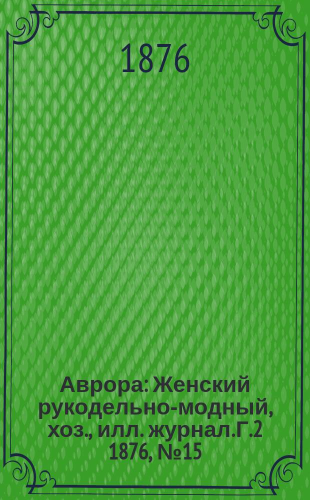 Аврора : Женский рукодельно-модный, хоз., илл. журнал. [Г.2] 1876, №15