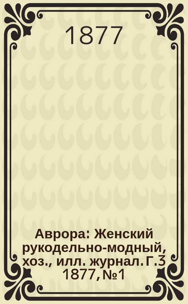 Аврора : Женский рукодельно-модный, хоз., илл. журнал. Г.3 1877, №1