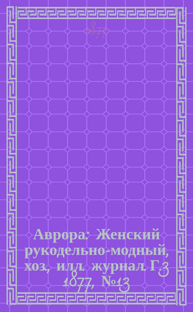 Аврора : Женский рукодельно-модный, хоз., илл. журнал. Г.3 1877, №13