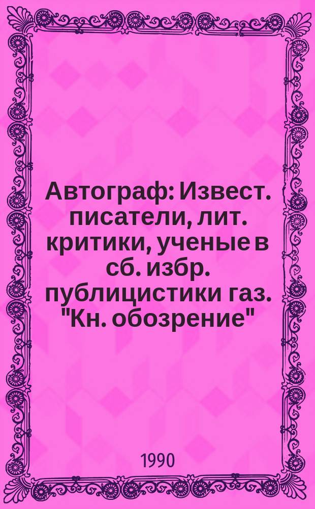 Автограф : Извест. писатели, лит. критики, ученые в сб. избр. публицистики газ. "Кн. обозрение"