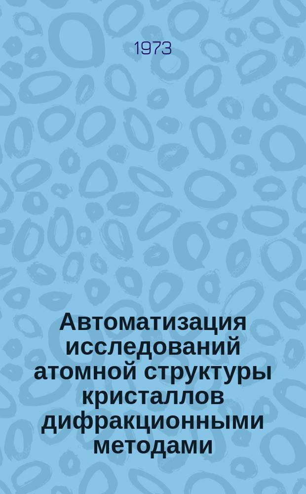 Автоматизация исследований атомной структуры кристаллов дифракционными методами. Вып.1 : Уточнение атомной структуры кристаллов методом наименьших квадратов с учетом анизотропии тепловых колебаний атомов и вычисление вероятностных характеристик теплового движения атомов