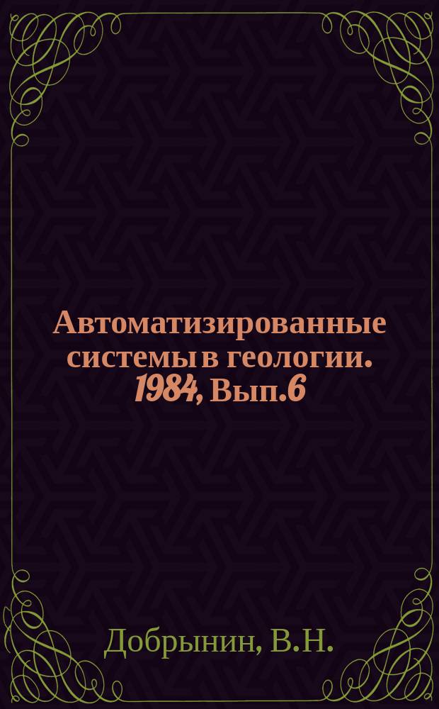 Автоматизированные системы в геологии. 1984, Вып.6(55) : Методические вопросы создания программной системы решения геолого-прогнозных задач