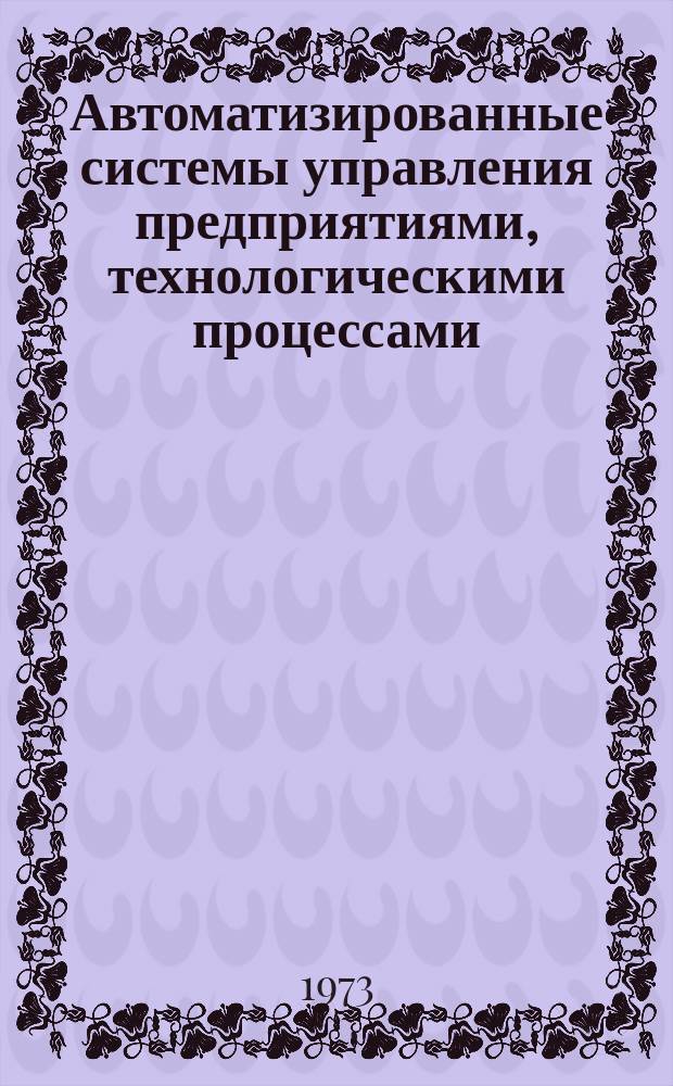 Автоматизированные системы управления предприятиями, технологическими процессами, техническая кибернетика и системы телемеханики. 1973 Вып.7(20) : (Реферативная информация)