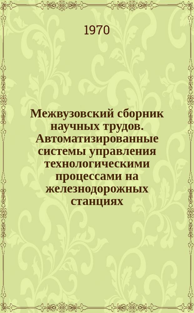 Межвузовский сборник научных трудов. Автоматизированные системы управления технологическими процессами на железнодорожных станциях