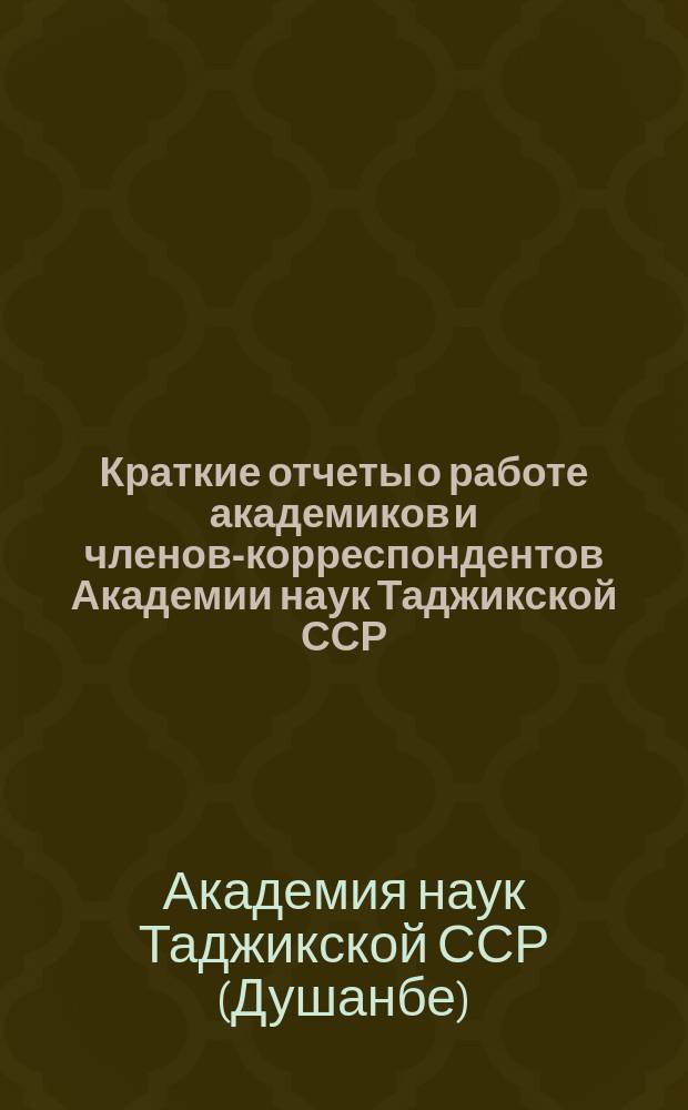 Краткие отчеты о работе академиков и членов-корреспондентов Академии наук Таджикской ССР : Прил. к Отчету о деятельности Акад. наук Тадж. ССР