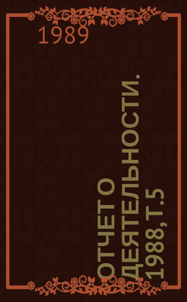 Отчет о деятельности. 1988, Т.5 : (Основные показатели развития СО АН СССР. Социально-экономический и производственно-эксплуатационный аспекты)