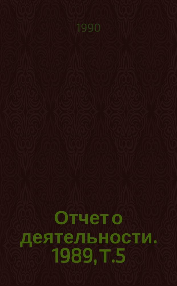 Отчет о деятельности. 1989, Т.5 : (Основные показатели развития СО АН СССР. Социально-экономический и производственно-эксплуатационный аспекты)