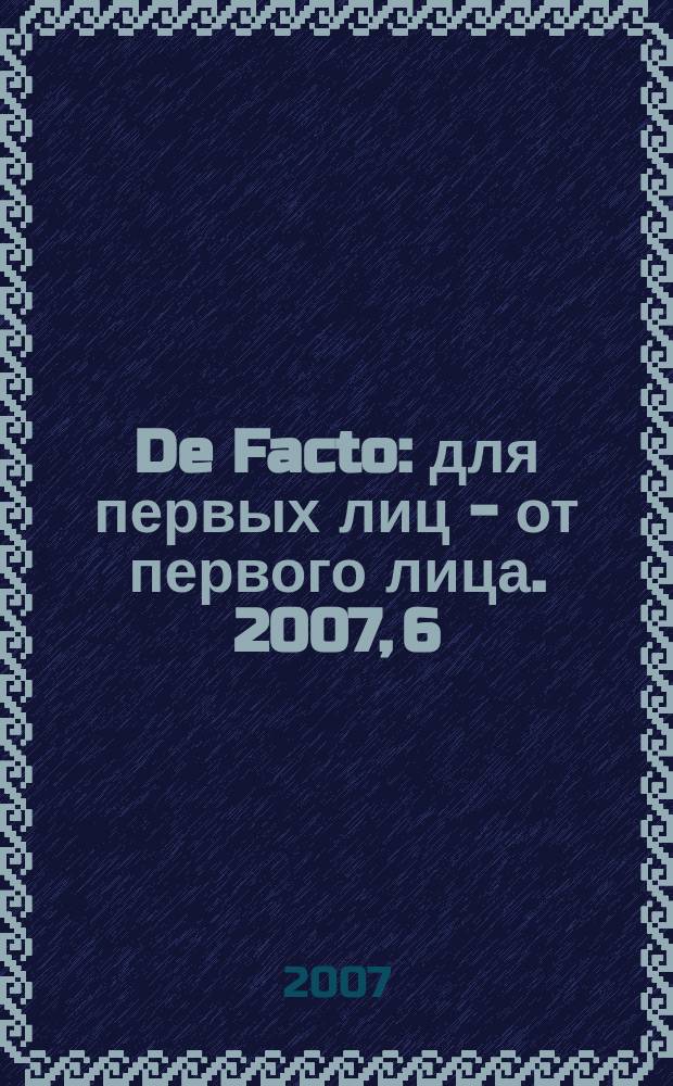 De Facto : для первых лиц - от первого лица. 2007, 6 (17)
