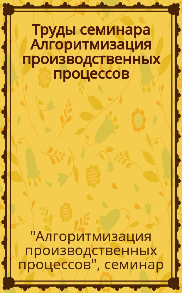 Труды семинара Алгоритмизация производственных процессов