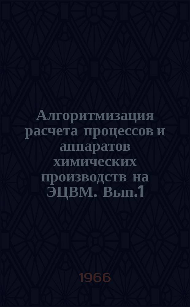 Алгоритмизация расчета процессов и аппаратов химических производств на ЭЦВМ. Вып.1 : Расчет процессов и аппаратов химических технологии на ЭЦВМ