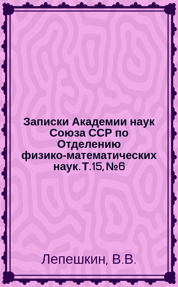 Записки Академии наук Союза ССР по Отделению физико-математических наук. Т.15, №6 : Исследование над выделением водных растворов растениями