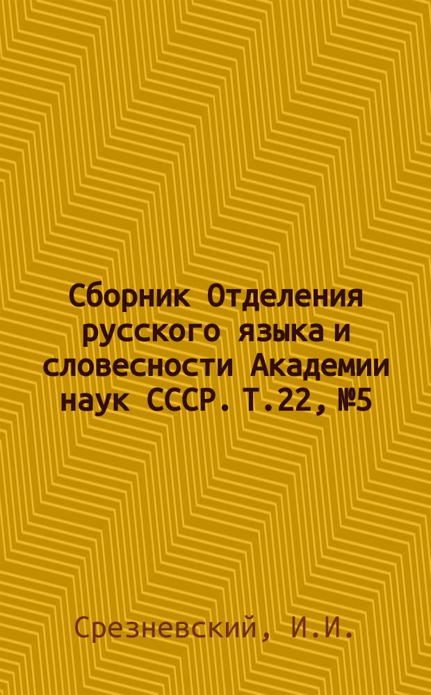 Сборник Отделения русского языка и словесности Академии наук СССР. Т.22, №5 : Сведения и заметки о малоизвестных и неизвестных памятниках