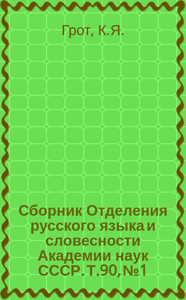 Сборник Отделения русского языка и словесности Академии наук СССР. Т.90, №1 : Материалы для жизнеописания академика Якова Карловича Грота (1812-1893)