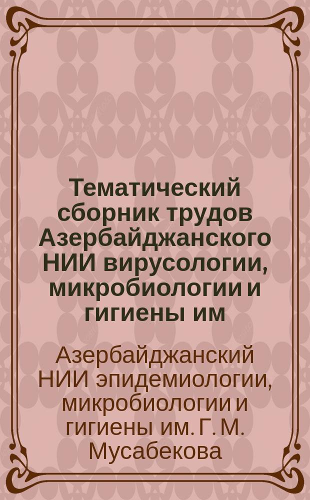 Тематический сборник трудов Азербайджанского НИИ вирусологии, микробиологии и гигиены им. Г.М. Мусабекова
