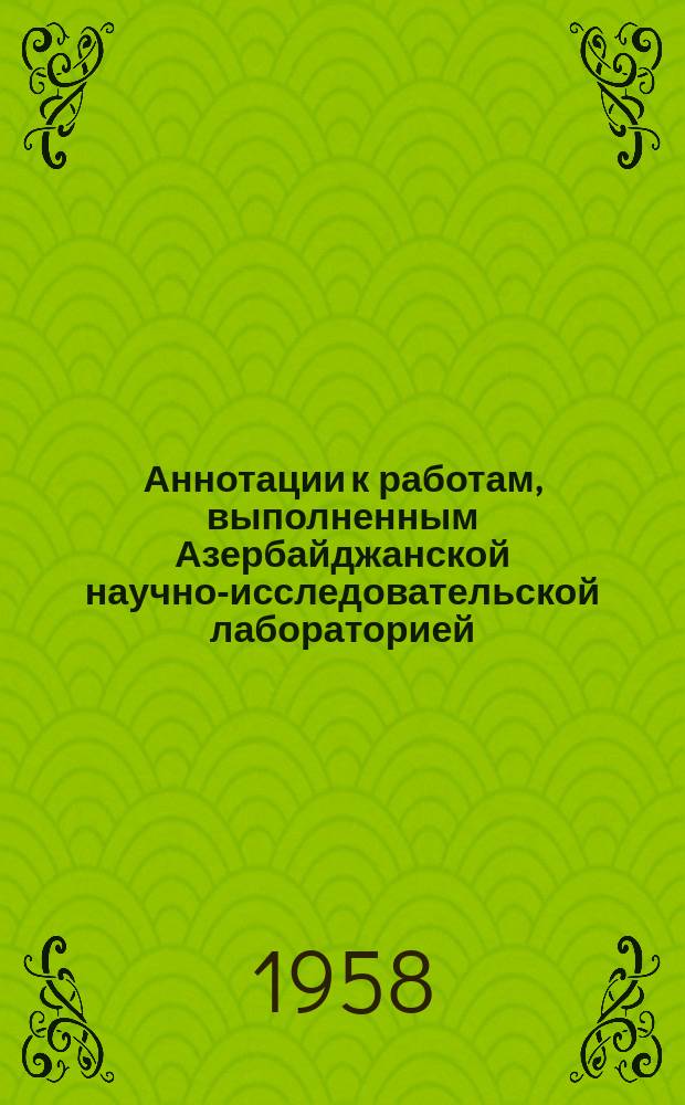 Аннотации к работам, выполненным Азербайджанской научно-исследовательской лабораторией. [Сб.1] : (1954-1957 г.г.)