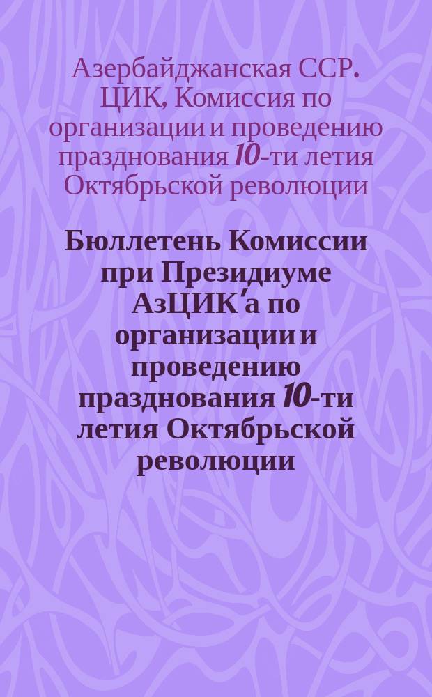 Бюллетень Комиссии при Президиуме АзЦИК'а по организации и проведению празднования 10-ти летия Октябрьской революции