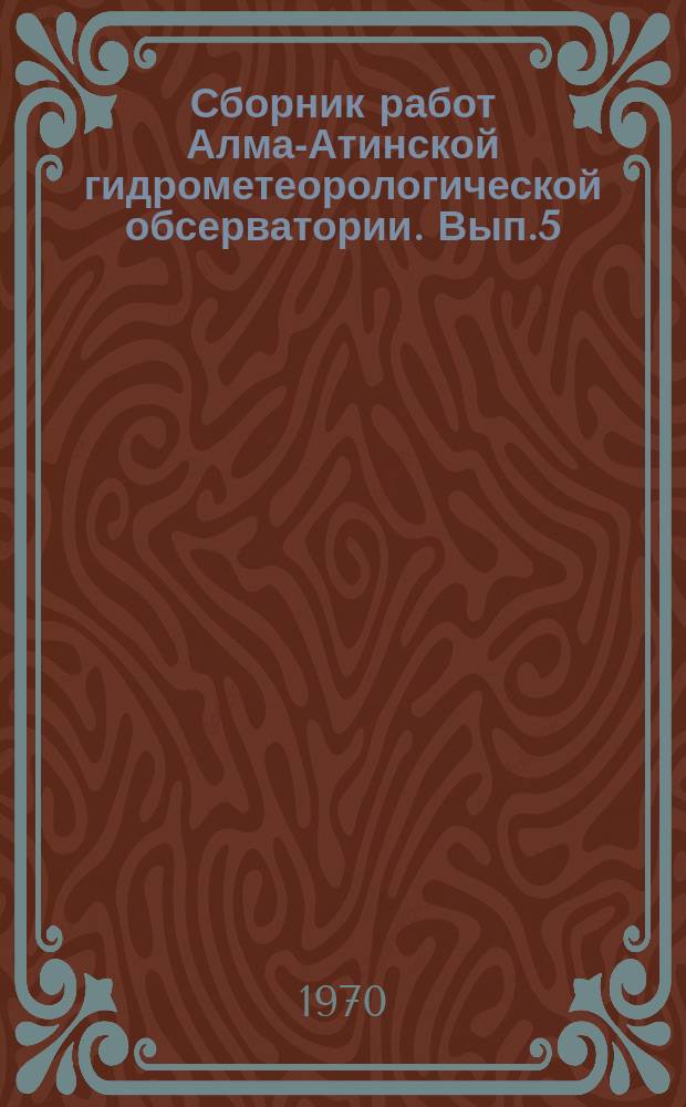 Сборник работ Алма-Атинской гидрометеорологической обсерватории. Вып.5 : Вопросы метеорологии, гидрологии и агрометеорологии