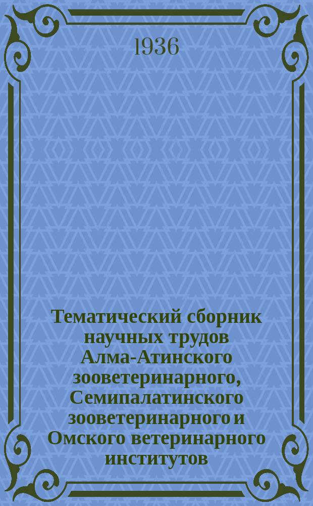 Тематический сборник научных трудов Алма-Атинского зооветеринарного, Семипалатинского зооветеринарного и Омского ветеринарного институтов. Т.2 : Сборник авторефератов и аннотаций за 1929-1934 гг.