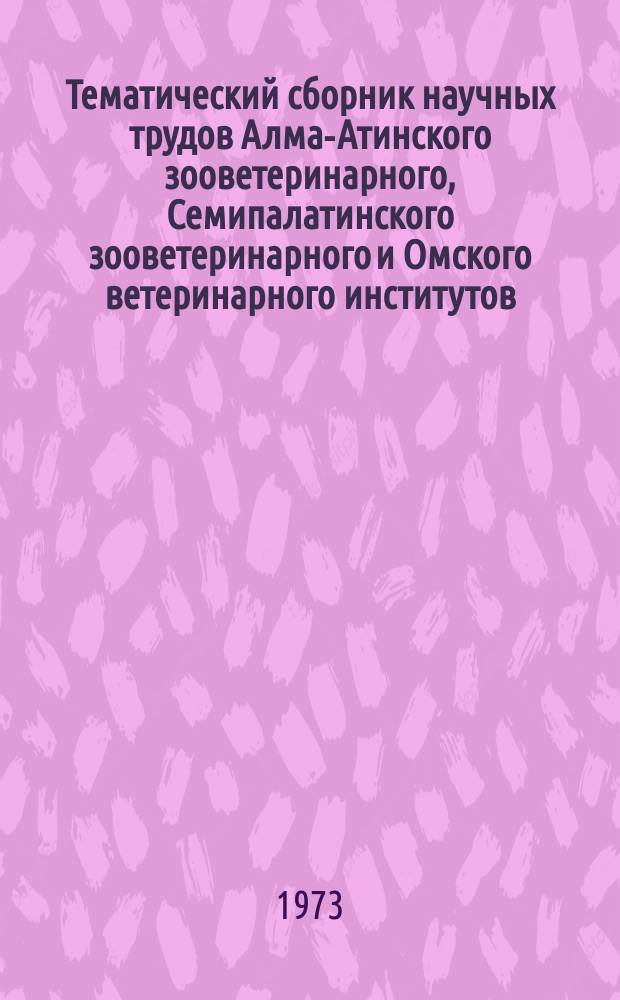 Тематический сборник научных трудов Алма-Атинского зооветеринарного, Семипалатинского зооветеринарного и Омского ветеринарного институтов. Т.23 : Совершенствование существующих и выведение новых пород сельскохозяйственных животных и приемы их рационального кормления