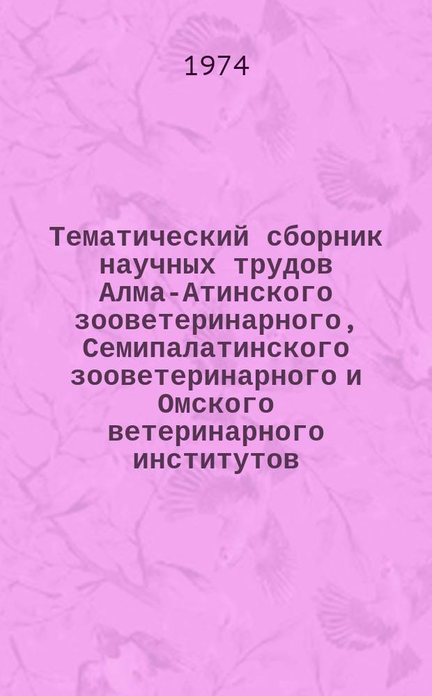 Тематический сборник научных трудов Алма-Атинского зооветеринарного, Семипалатинского зооветеринарного и Омского ветеринарного институтов. Т.30 : Кормопроизводство и кормление сельскохозяйственных животных в Казахстане