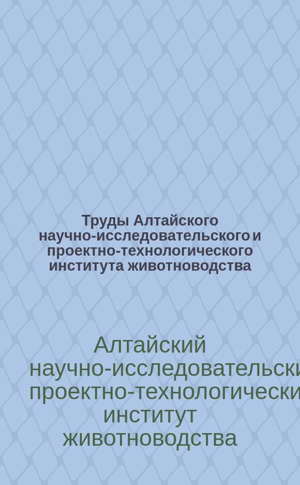 Труды Алтайского научно-исследовательского и проектно-технологического института животноводства