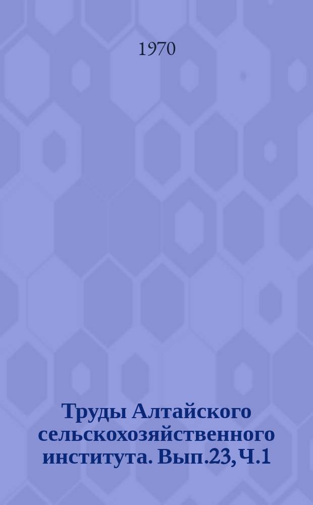 Труды Алтайского сельскохозяйственного института. Вып.23, [Ч.1] : Агрономия