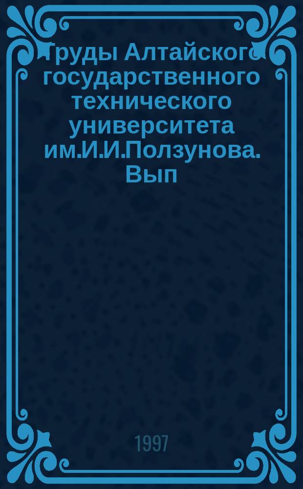 Труды Алтайского государственного технического университета им.И.И.Ползунова. Вып.7 : Наука, практика, образование