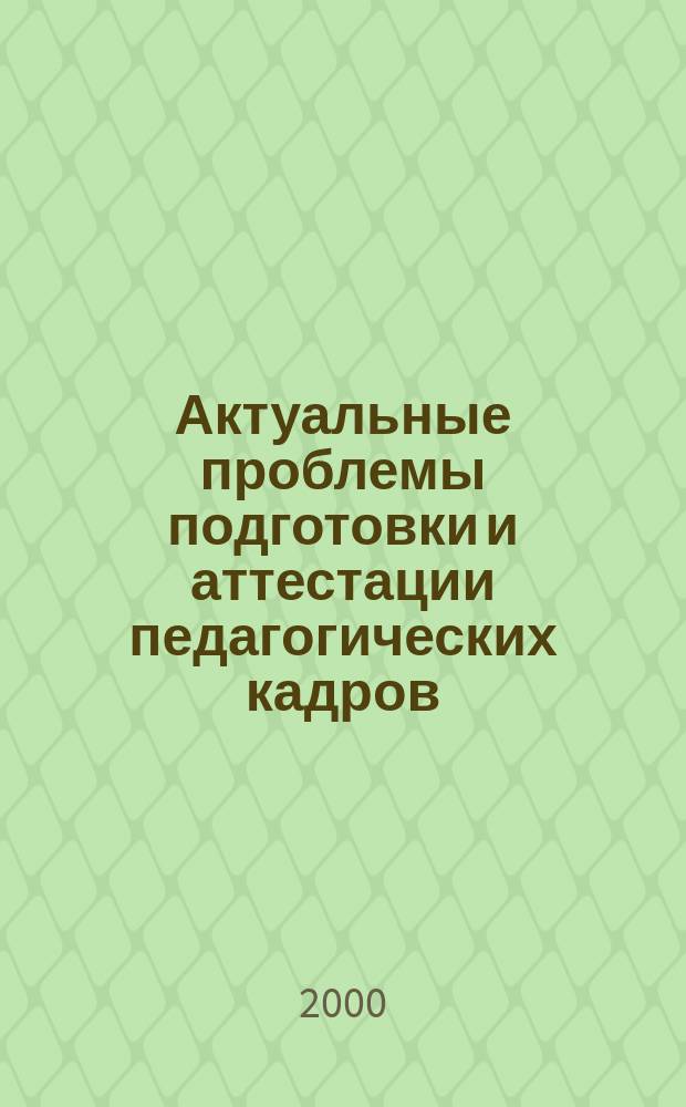 Актуальные проблемы подготовки и аттестации педагогических кадров : Сб. науч. тр