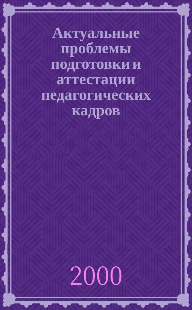 Актуальные проблемы подготовки и аттестации педагогических кадров : Сб. науч. тр. Вып.1