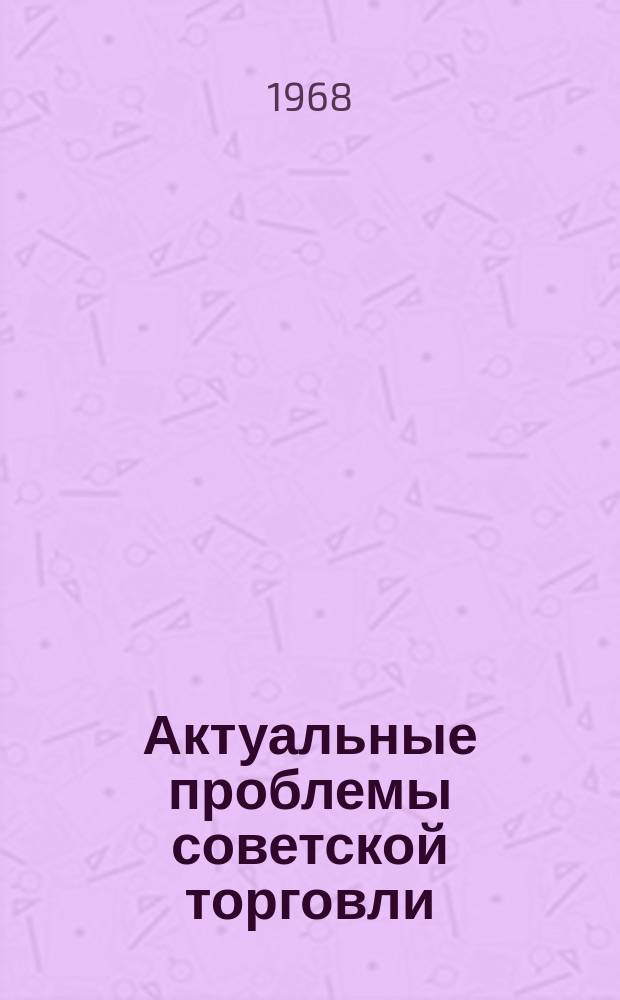 Актуальные проблемы советской торговли : Сборник науч.трудов
