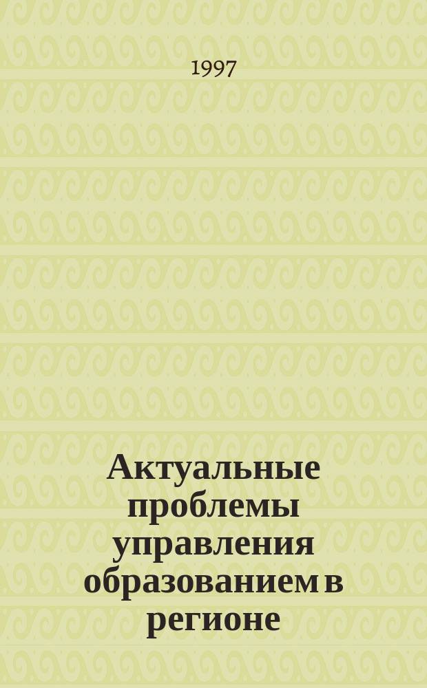 Актуальные проблемы управления образованием в регионе : Сб. материалов