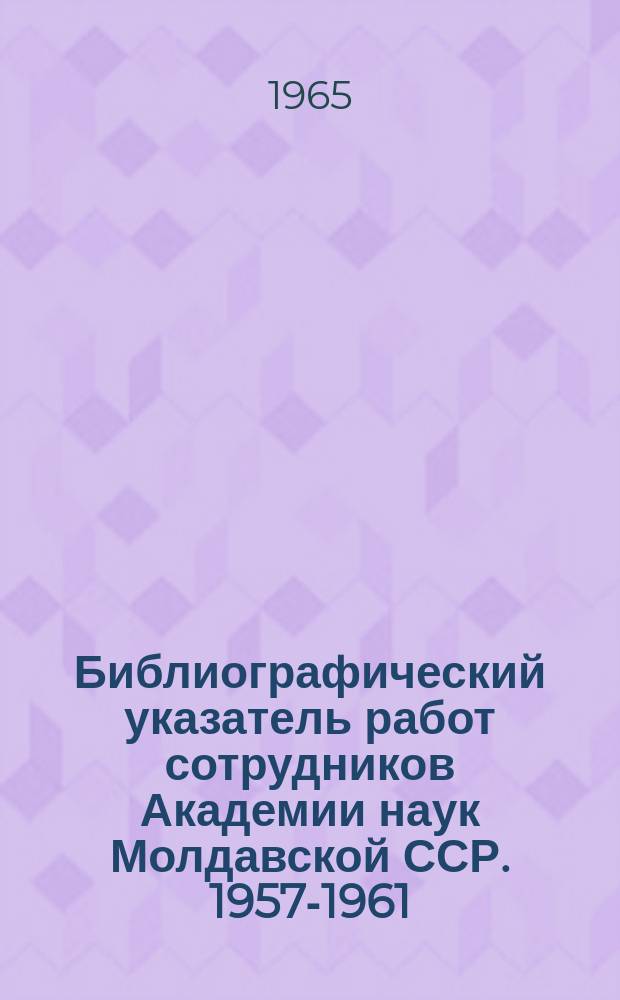 Библиографический указатель работ сотрудников Академии наук Молдавской ССР. 1957-1961, Вып.1 : (Общие вопросы науки, физико-математические и технические науки)