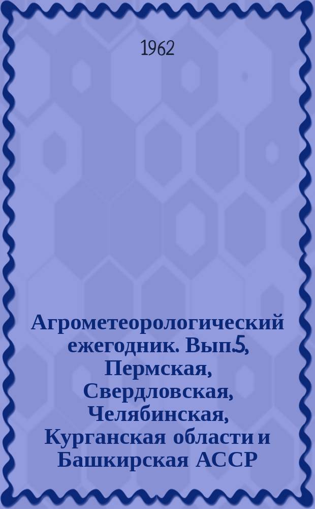 Агрометеорологический ежегодник. Вып.5, Пермская, Свердловская, Челябинская, Курганская области и Башкирская АССР