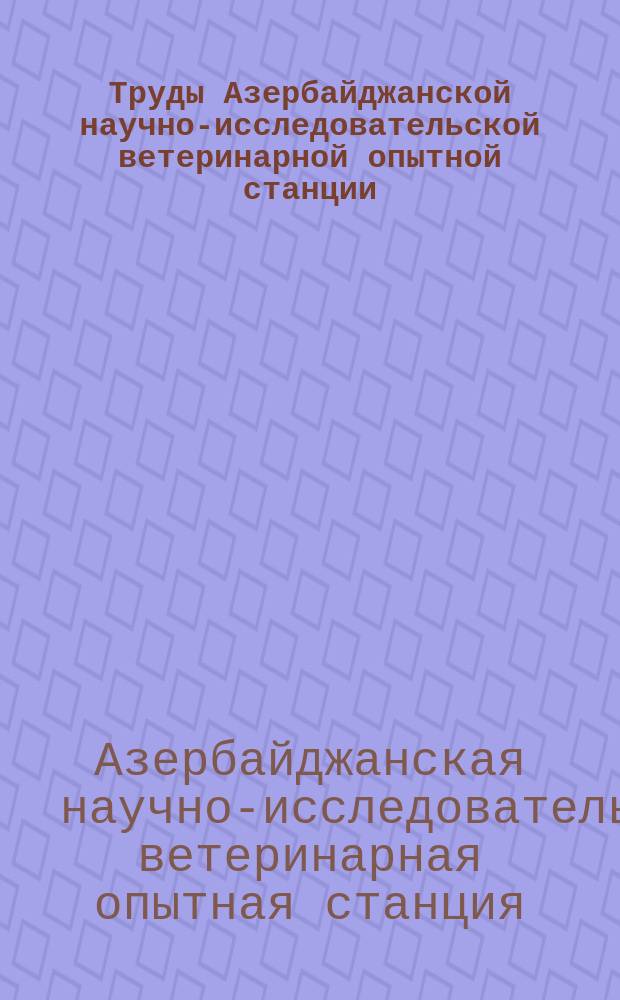 Труды Азербайджанской научно-исследовательской ветеринарной опытной станции