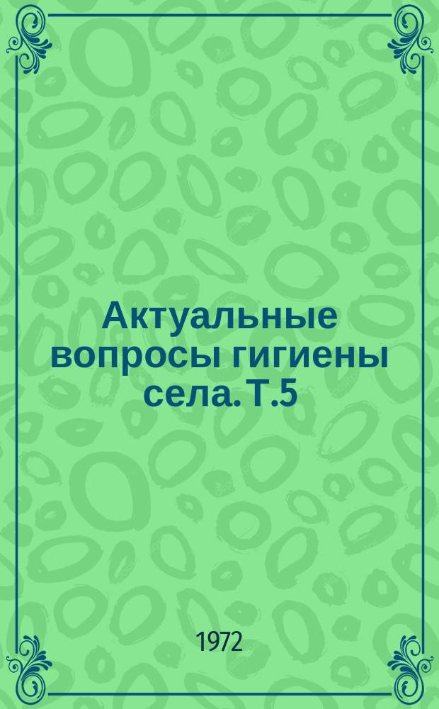 Актуальные вопросы гигиены села. Т.5 : Вопросы гигиены труда, профессиональной патологии и коммунальной гигиены