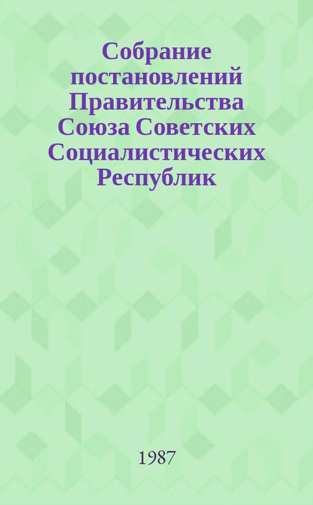 Собрание постановлений Правительства Союза Советских Социалистических Республик : [Изд.: Упр. делами Совета министров СССР]. 1987, №26