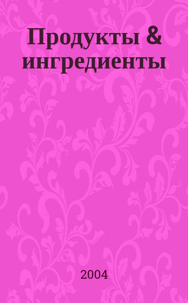 Продукты & ингредиенты : Междунар. специализир. журн. 2004, №3(4)