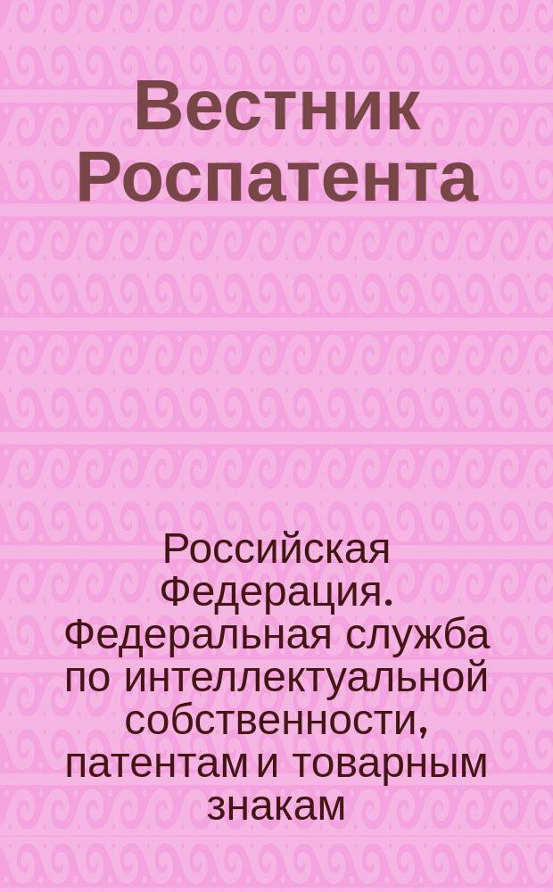 Вестник Роспатента : прил. к офиц. бюл. Федерал. службы по интеллектуал. собственности, пат. и товар. занакам