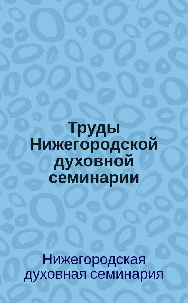 Труды Нижегородской духовной семинарии : Сб. работ преподавателей и студентов Нижегор. духов. семинарии